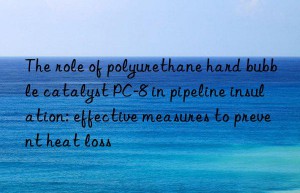 The role of polyurethane hard bubble catalyst PC-8 in pipeline insulation: effective measures to prevent heat loss