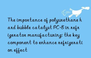 The importance of polyurethane hard bubble catalyst PC-8 in refrigerator manufacturing: the key component to enhance refrigeration effect