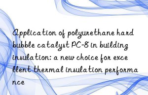 Application of polyurethane hard bubble catalyst PC-8 in building insulation: a new choice for excellent thermal insulation performance