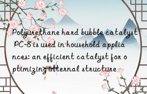 Polyurethane hard bubble catalyst PC-8 is used in household appliances: an efficient catalyst for optimizing internal structure