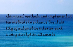 Advanced methods and implementation methods to enhance the stability of automotive interior parts using dioctyltin dilaurate