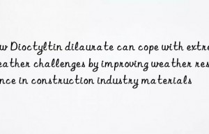 How Dioctyltin dilaurate can cope with extreme weather challenges by improving weather resistance in construction industry materials