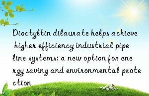 Dioctyltin dilaurate helps achieve higher efficiency industrial pipeline systems: a new option for energy saving and environmental protection