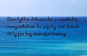 Dioctyltin dilaurate: a revolutionary solution to safety and durability for toy manufacturing