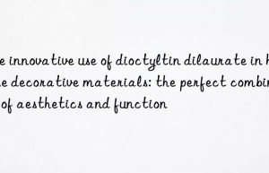 The innovative use of dioctyltin dilaurate in home decorative materials: the perfect combination of aesthetics and function