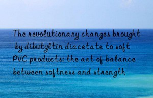 The revolutionary changes brought by dibutyltin diacetate to soft PVC products: the art of balance between softness and strength