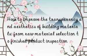 How to improve the transparency and aesthetics of building materials: from raw material selection to finished product inspection