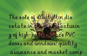 The role of dibutyltin diacetate in the manufacturing of high-performance PVC doors and windows: quality assurance and market competitiveness