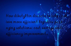 How dibutyltin diacetate helps achieve more efficient logistics packaging solutions: cost savings and efficiency improvements