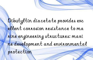 Dibutyltin diacetate provides excellent corrosion resistance to marine engineering structures: marine development and environmental protection