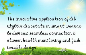 The innovative application of dibutyltin diacetate in smart wearable devices: seamless connection between health monitoring and fashionable design