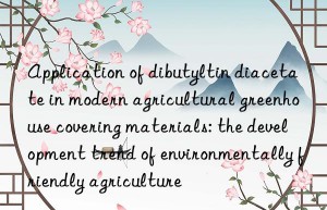 Application of dibutyltin diacetate in modern agricultural greenhouse covering materials: the development trend of environmentally friendly agriculture