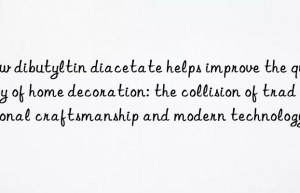 How dibutyltin diacetate helps improve the quality of home decoration: the collision of traditional craftsmanship and modern technology