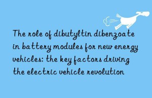 The role of dibutyltin dibenzoate in battery modules for new energy vehicles: the key factors driving the electric vehicle revolution