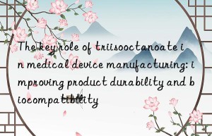 The key role of triisooctanoate in medical device manufacturing: improving product durability and biocompatibility