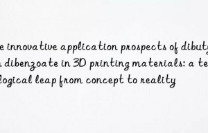 The innovative application prospects of dibutyltin dibenzoate in 3D printing materials: a technological leap from concept to reality