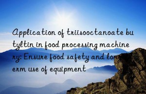 Application of triisooctanoate butyltin in food processing machinery: Ensure food safety and long-term use of equipment