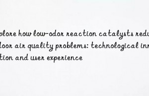 Explore how low-odor reaction catalysts reduce indoor air quality problems: technological innovation and user experience