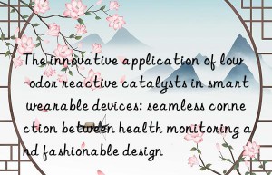 The innovative application of low-odor reactive catalysts in smart wearable devices: seamless connection between health monitoring and fashionable design