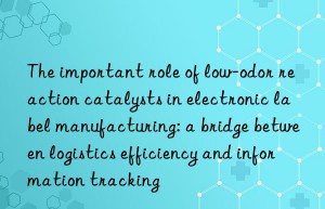 The important role of low-odor reaction catalysts in electronic label manufacturing: a bridge between logistics efficiency and information tracking