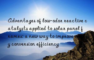 Advantages of low-odor reactive catalysts applied to solar panel frames: a new way to improve energy conversion efficiency