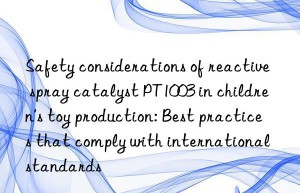 Safety considerations of reactive spray catalyst PT1003 in children’s toy production: Best practices that comply with international standards