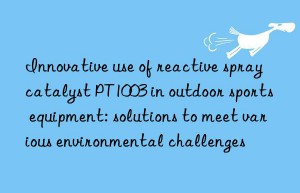 Innovative use of reactive spray catalyst PT1003 in outdoor sports equipment: solutions to meet various environmental challenges