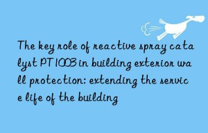 The key role of reactive spray catalyst PT1003 in building exterior wall protection: extending the service life of the building