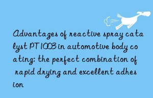 Advantages of reactive spray catalyst PT1003 in automotive body coating: the perfect combination of rapid drying and excellent adhesion