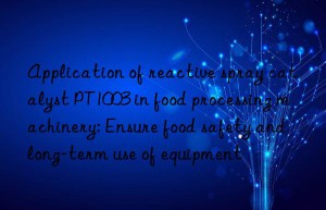 Application of reactive spray catalyst PT1003 in food processing machinery: Ensure food safety and long-term use of equipment