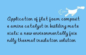 Application of flat foam composite amine catalyst in building materials: a new environmentally friendly thermal insulation solution