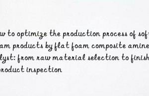 How to optimize the production process of soft foam products by flat foam composite amine catalyst: from raw material selection to finished product inspection