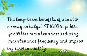 The long-term benefits of reactive spray catalyst PT1003 in public facilities maintenance: reducing maintenance frequency and improving service quality