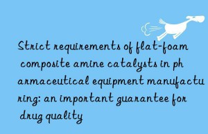 Strict requirements of flat-foam composite amine catalysts in pharmaceutical equipment manufacturing: an important guarantee for drug quality