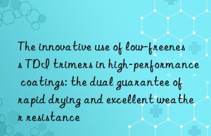 The innovative use of low-freeness TDI trimers in high-performance coatings: the dual guarantee of rapid drying and excellent weather resistance