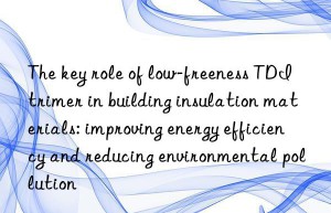 The key role of low-freeness TDI trimer in building insulation materials: improving energy efficiency and reducing environmental pollution