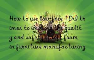 How to use low-free TDI trimer to improve the quality and safety of soft foam in furniture manufacturing