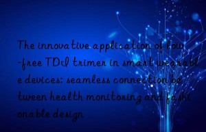 The innovative application of low-free TDI trimer in smart wearable devices: seamless connection between health monitoring and fashionable design