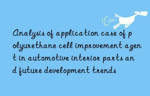 Analysis of application case of polyurethane cell improvement agent in automotive interior parts and future development trends