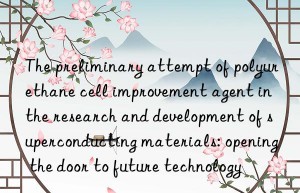 The preliminary attempt of polyurethane cell improvement agent in the research and development of superconducting materials: opening the door to future technology