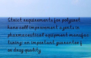 Strict requirements for polyurethane cell improvement agents in pharmaceutical equipment manufacturing: an important guarantee for drug quality