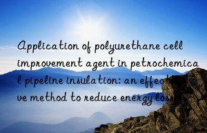 Application of polyurethane cell improvement agent in petrochemical pipeline insulation: an effective method to reduce energy loss