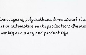 Advantages of polyurethane dimensional stabilizers in automotive parts production: Improve assembly accuracy and product life