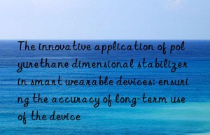 The innovative application of polyurethane dimensional stabilizer in smart wearable devices: ensuring the accuracy of long-term use of the device