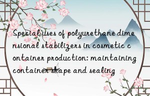 Special uses of polyurethane dimensional stabilizers in cosmetic container production: maintaining container shape and sealing