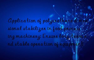 Application of polyurethane dimensional stabilizer in food processing machinery: Ensure long-term and stable operation of equipment