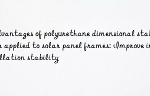 Advantages of polyurethane dimensional stabilizer applied to solar panel frames: Improve installation stability