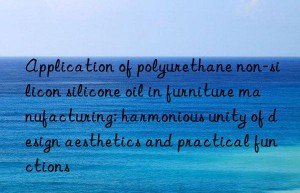 Application of polyurethane non-silicon silicone oil in furniture manufacturing: harmonious unity of design aesthetics and practical functions