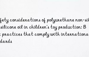 Safety considerations of polyurethane non-silicon silicone oil in children’s toy production: Best practices that comply with international standards