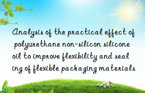 Analysis of the practical effect of polyurethane non-silicon silicone oil to improve flexibility and sealing of flexible packaging materials